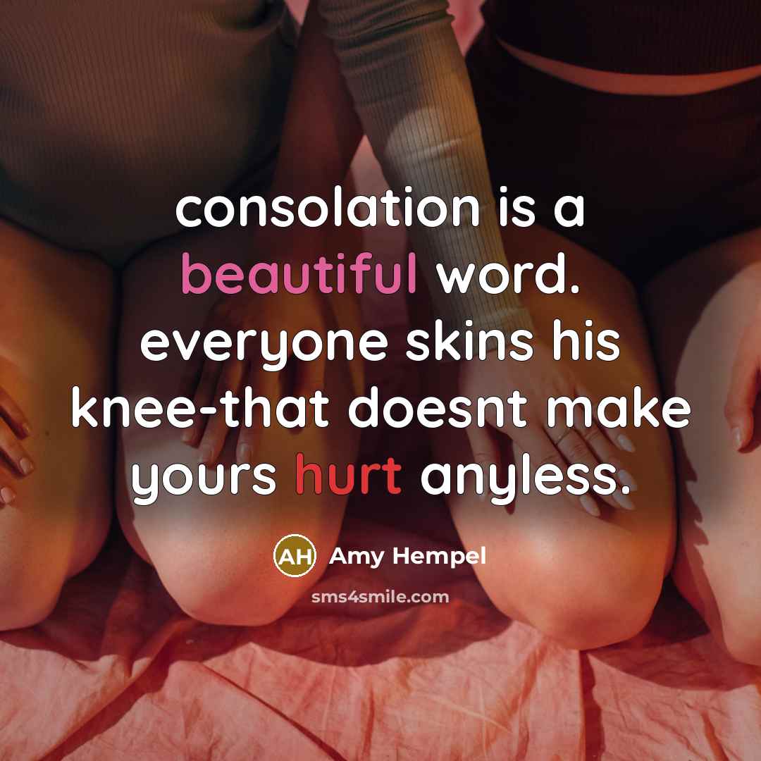 “consolation is a beautiful word. everyone skins his knee-that doesnt…” quote by Amy Hempel