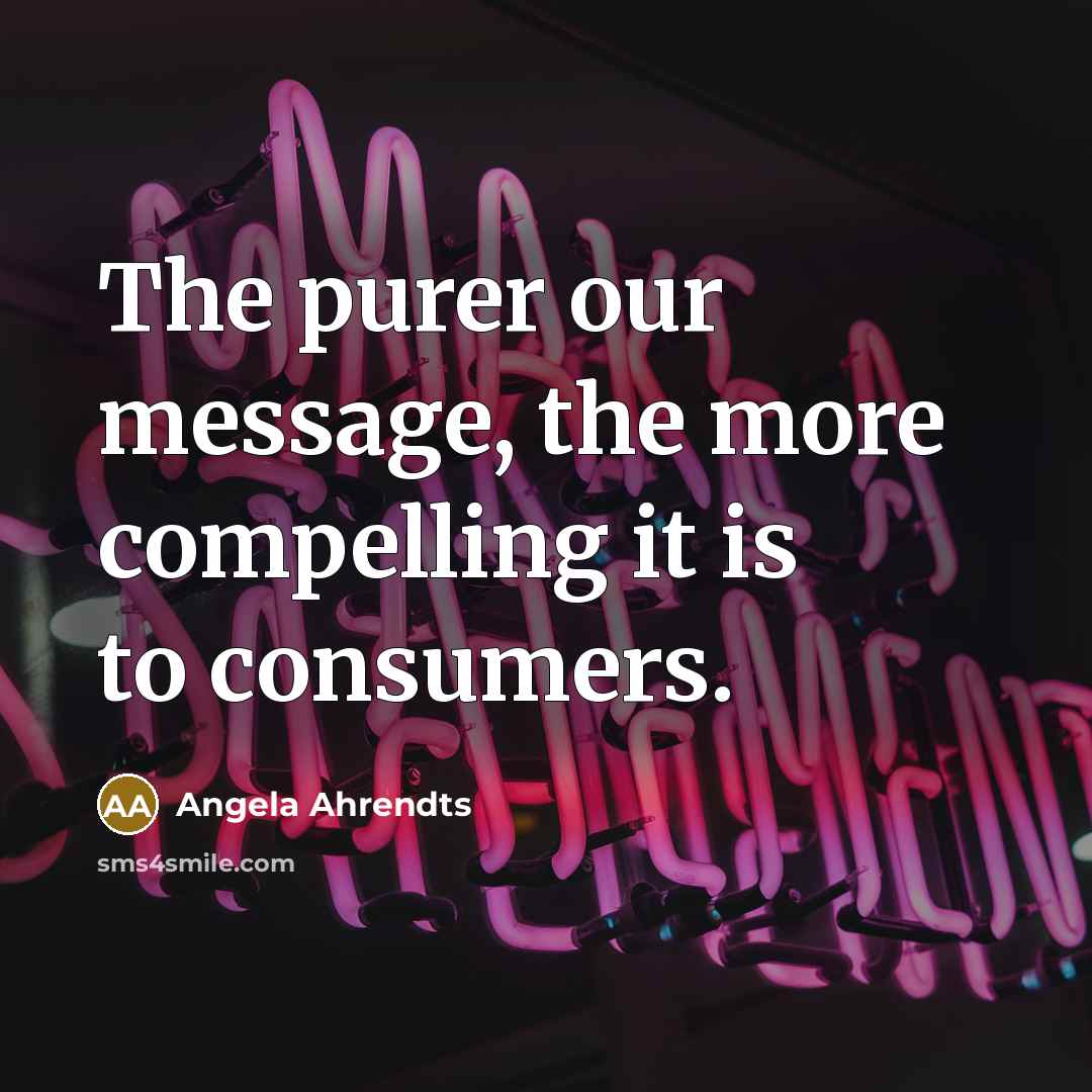 “The purer our message, the more compelling it is to…” quote by Angela Ahrendts