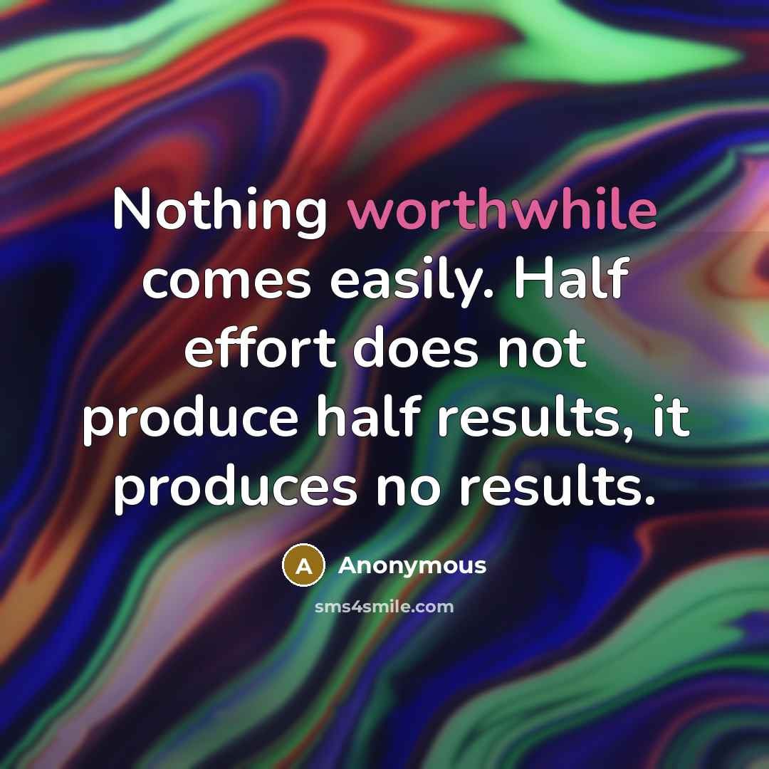 “Nothing worthwhile comes easily. Half effort does not produce half results, it produces no results.” quote by Anonymous