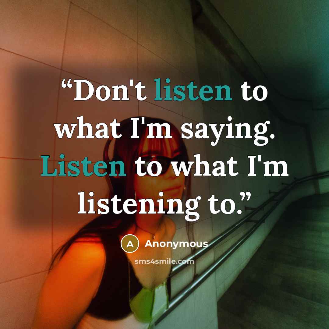 “Don't listen to what I'm saying. Listen to what I'm listening to.” quote by Anonymous