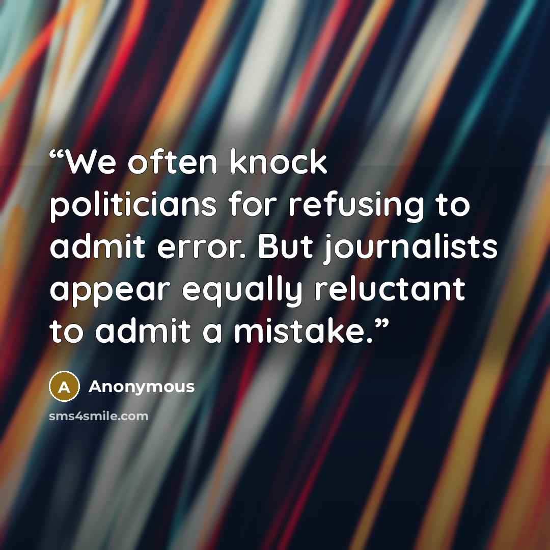 “We often knock politicians for refusing to admit error. But journalists appear equally reluctant to admit a mistake.” quote by Anonymous