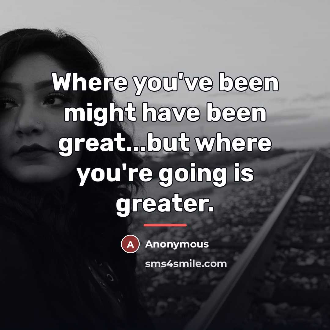 “Where you've been might have been great...but where you're going…” quote by Anonymous