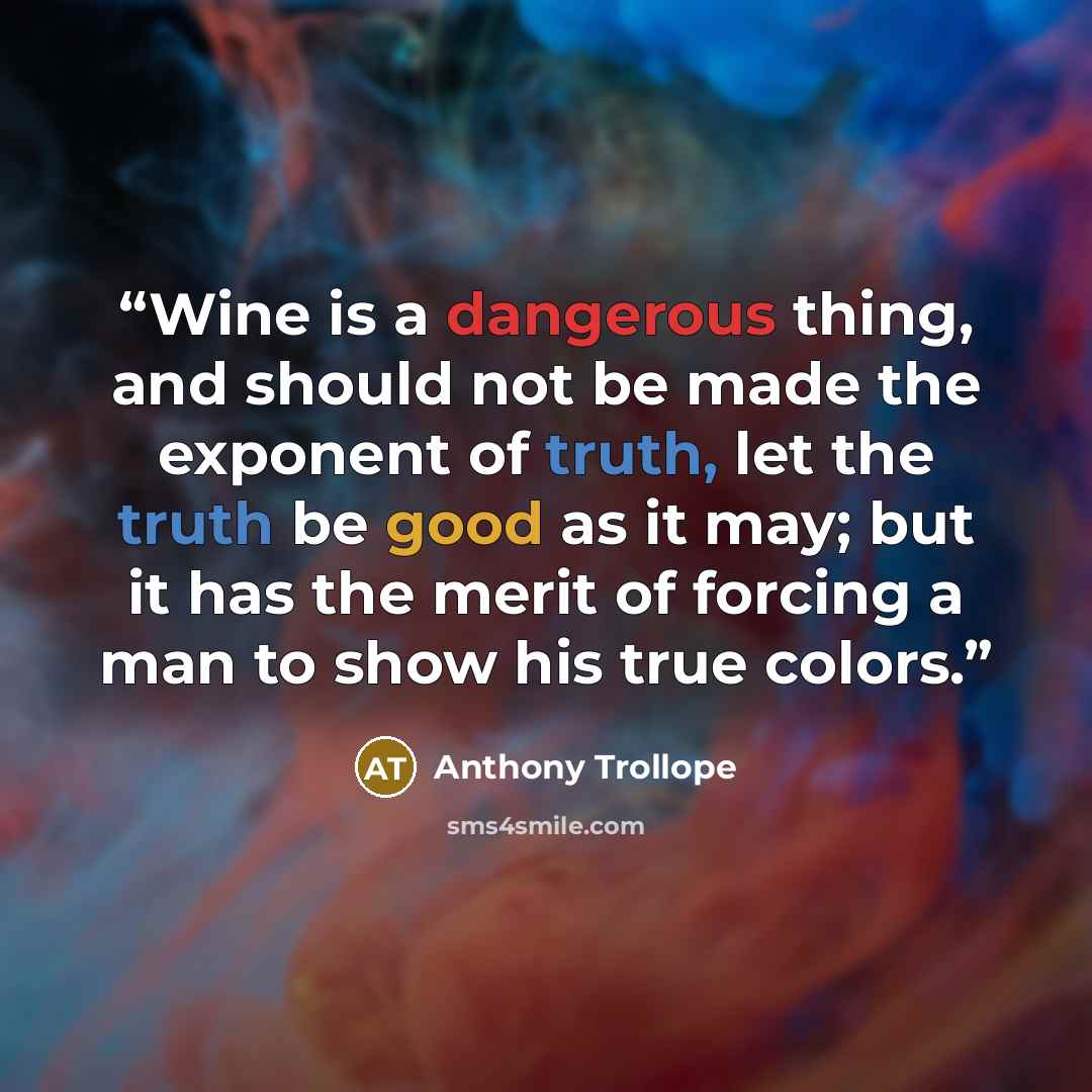 “Wine is a dangerous thing, and should not be made the exponent of truth, let the truth be good as it may; but it has the merit of forcing a man to show his true colors.” quote by Anthony Trollope