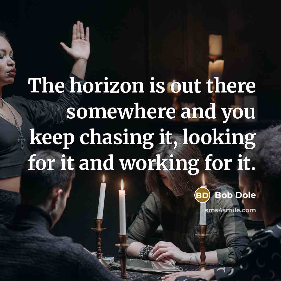 “The horizon is out there somewhere and you keep chasing…” quote by Bob Dole