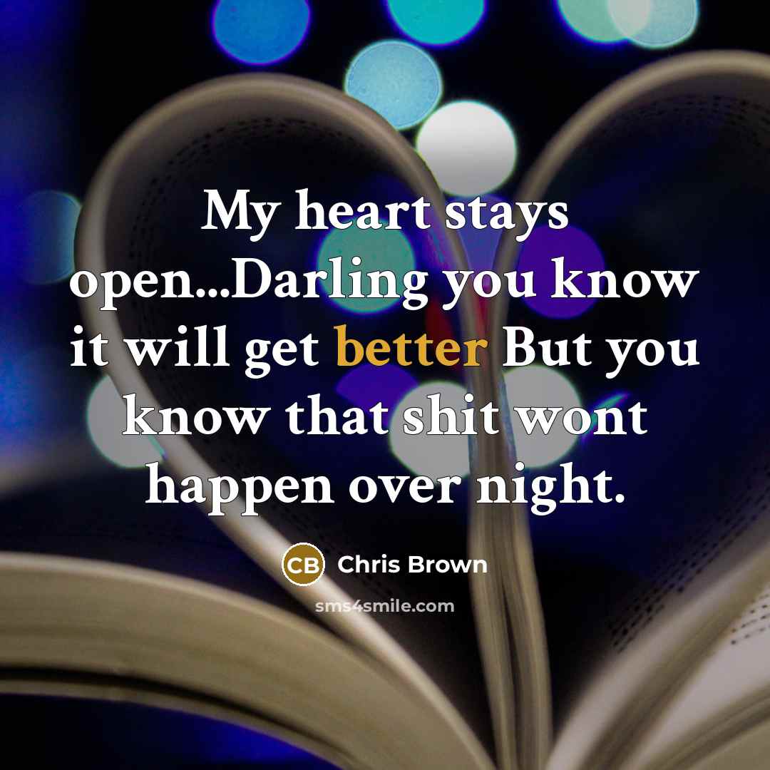 “My heart stays open...Darling you know it will get better But you know that shit wont happen over night.” quote by Chris Brown