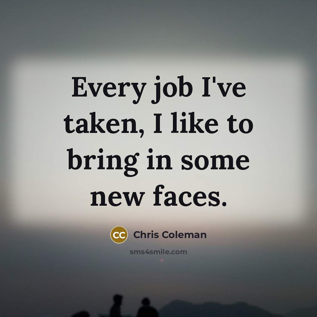 “Every job I've taken, I like to bring in some…” quote by Chris Coleman