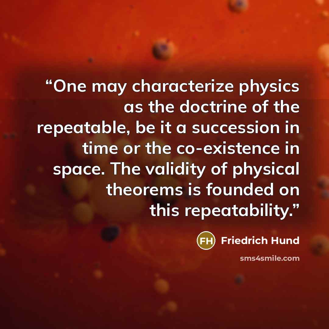 “One may characterize physics as the doctrine of the repeatable, be it a succession in time or the co-existence in space. The validity of physical theorems is founded on this repeatability.” quote by Friedrich Hund