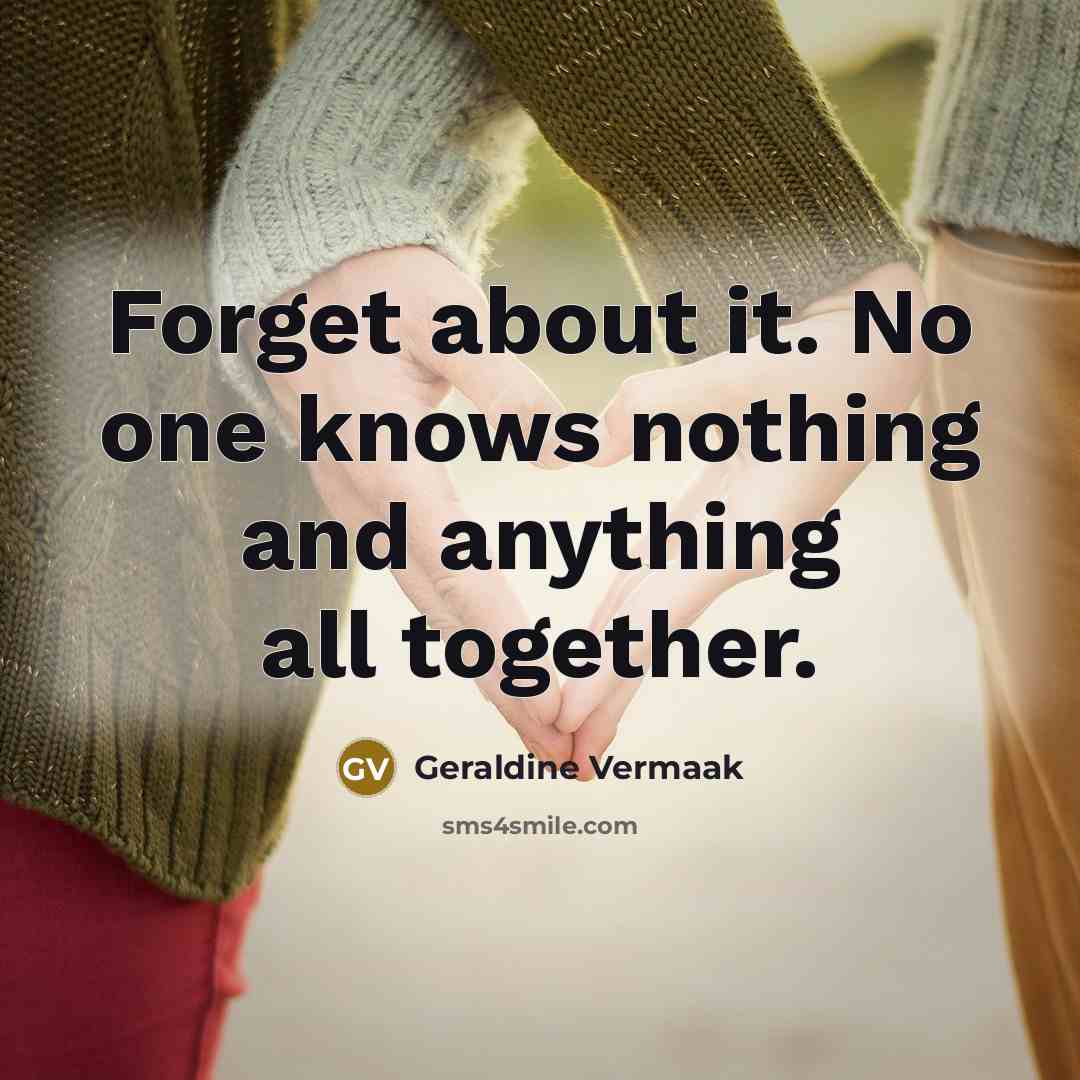 “Forget about it. No one knows nothing and anything all…” quote by Geraldine Vermaak