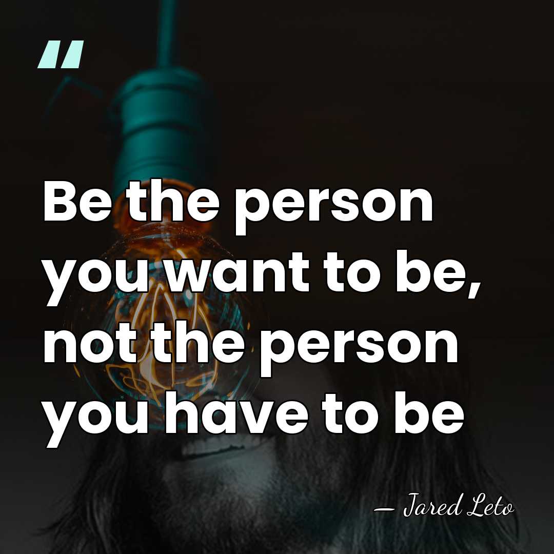 Be the person you want to be, not the person you have&hellip; - Jared Leto