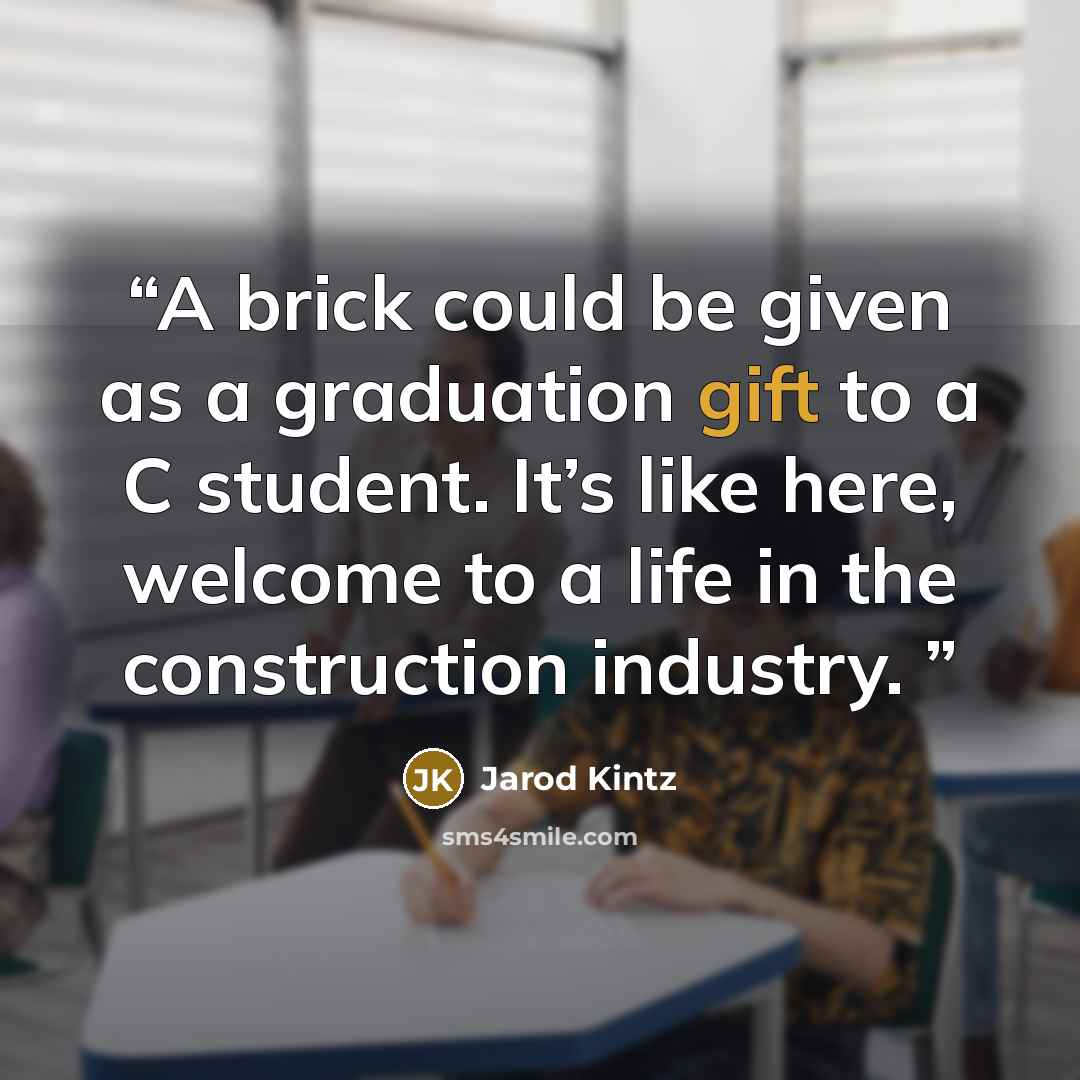 “A brick could be given as a graduation gift to a C student. It’s like here, welcome to a life in the construction industry.” quote by Jarod Kintz