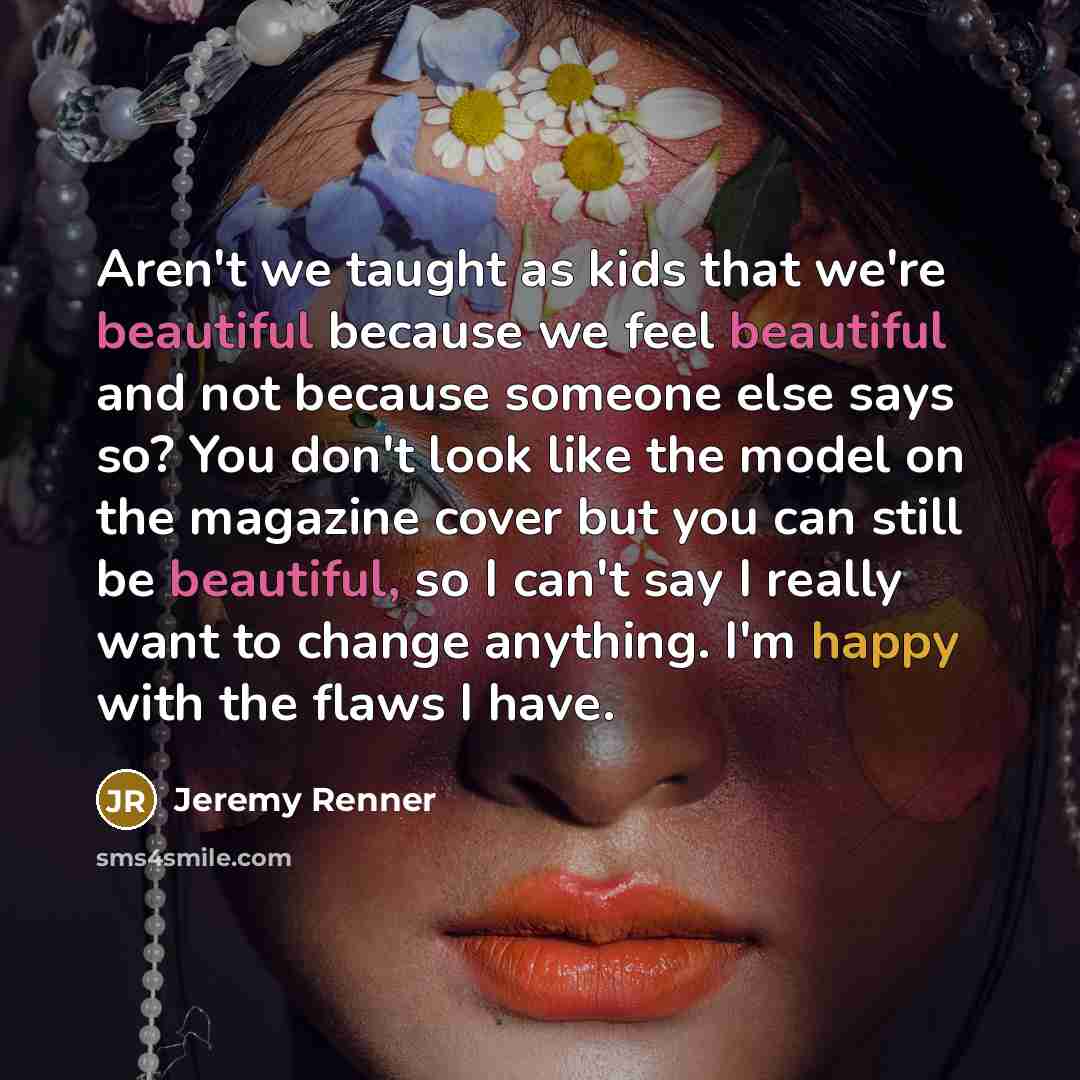 “Aren't we taught as kids that we're beautiful because we…” quote by Jeremy Renner