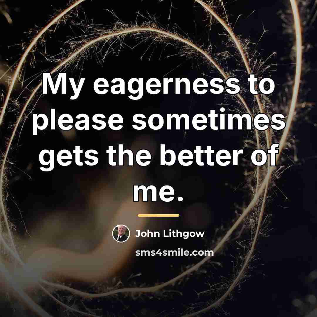 “My eagerness to please sometimes gets the better of me.…” quote by John Lithgow
