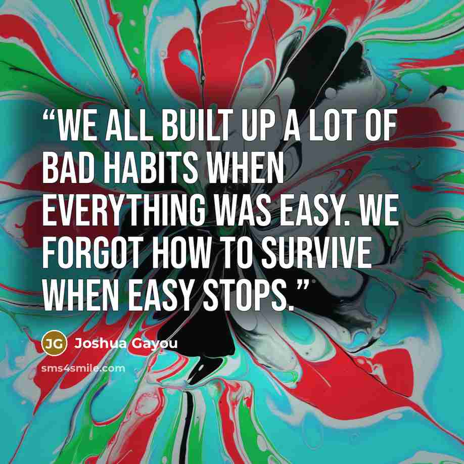 “We all built up a lot of bad habits when everything was easy. We forgot how to survive when easy stops.” quote by Joshua Gayou