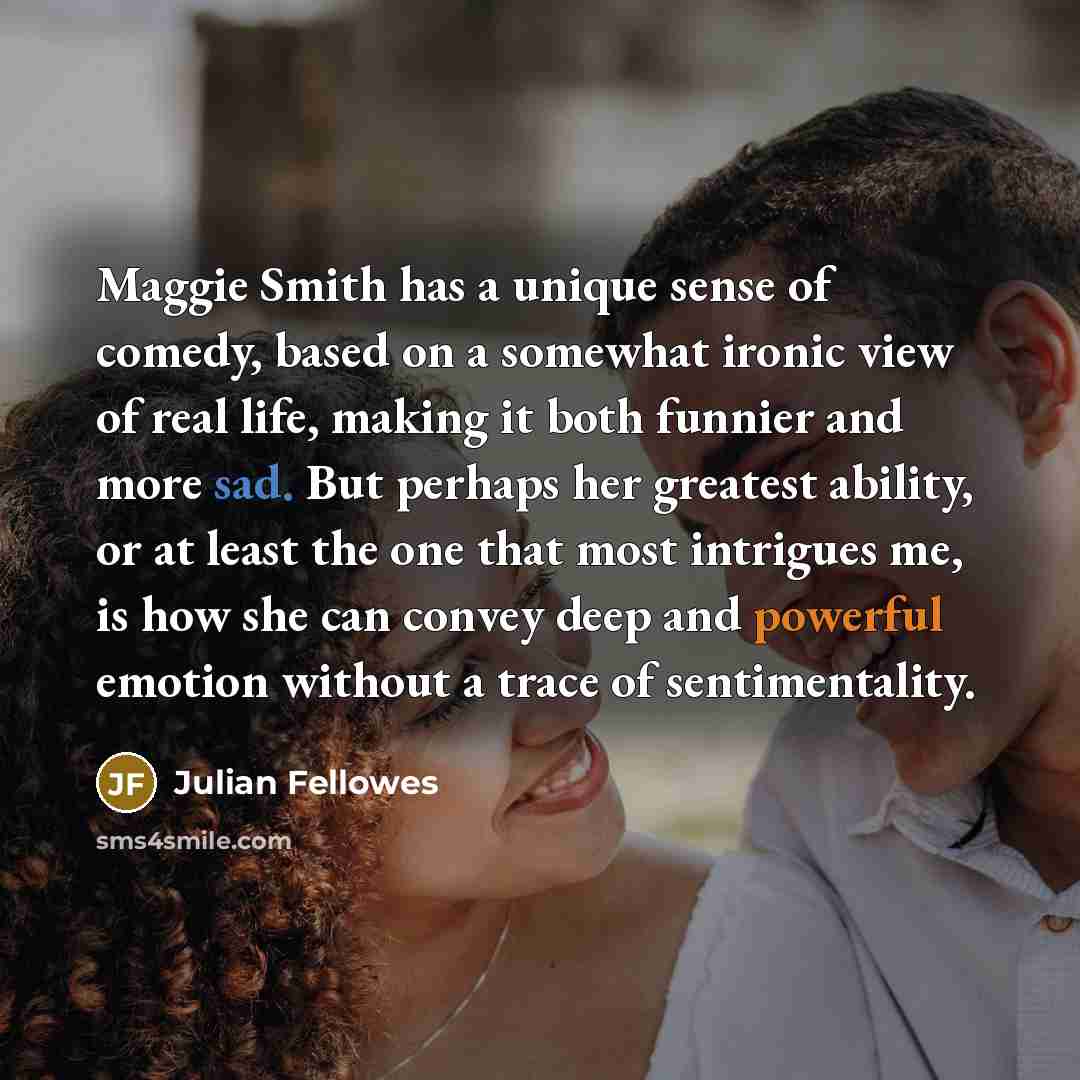 “Maggie Smith has a unique sense of comedy, based on…” quote by Julian Fellowes