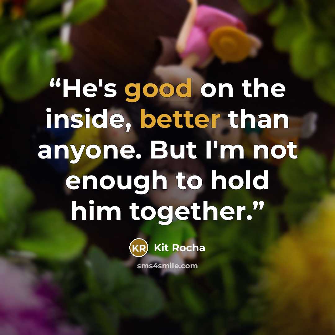 “He's good on the inside, better than anyone. But I'm not enough to hold him together.” quote by Kit Rocha