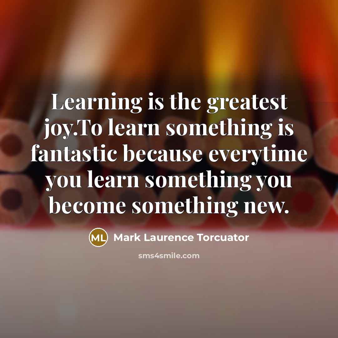 “Learning is the greatest joy.To learn something is fantastic because…” quote by Mark Laurence Torcuator