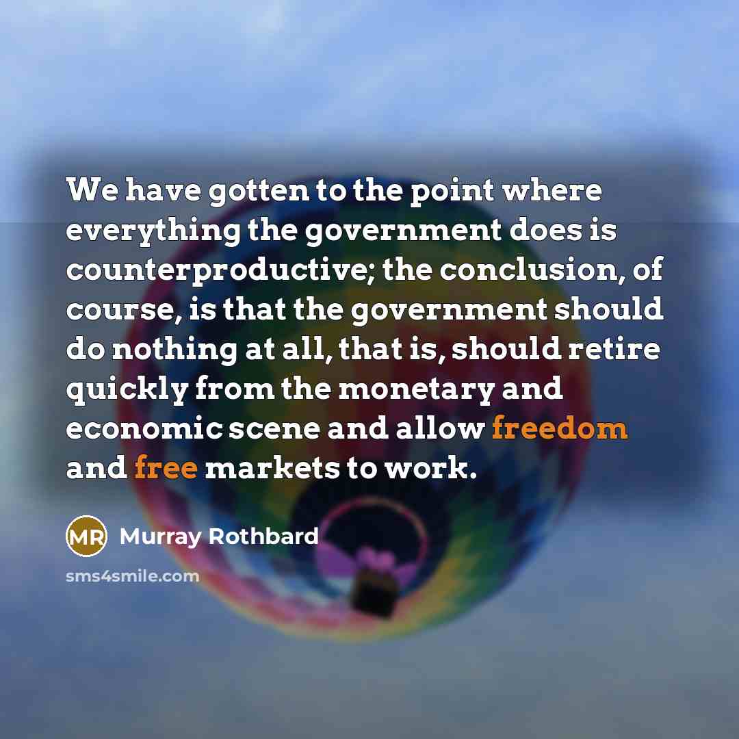 “We have gotten to the point where everything the government does is counterproductive; the conclusion, of course, is that the government should do nothing at all, that is, should retire quickly from the monetary and economic scene and allow freedom and free markets to work.” quote by Murray Rothbard