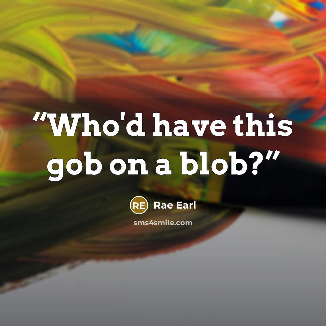“Who'd have this gob on a blob?” quote by Rae Earl