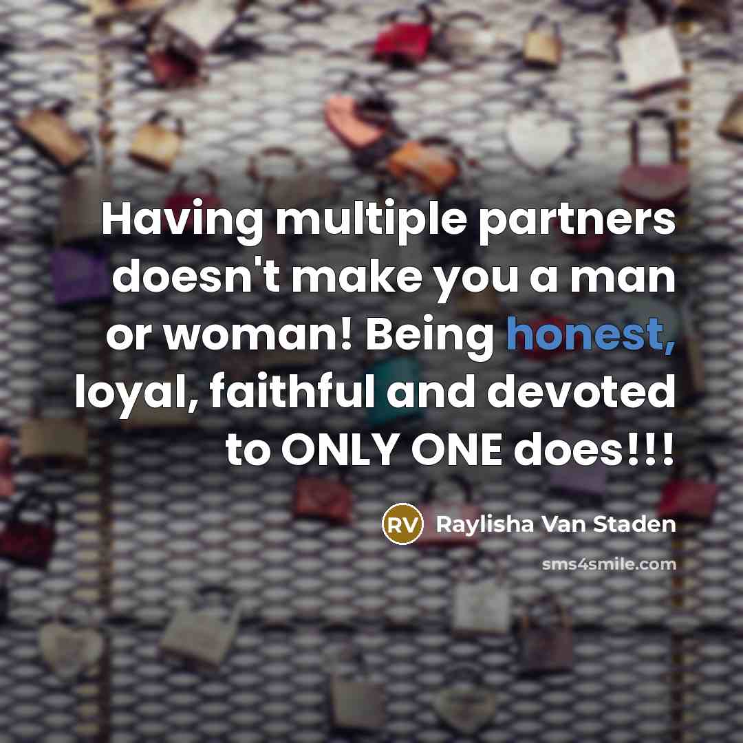 “Having multiple partners doesn't make you a man or woman! Being honest, loyal, faithful and devoted to ONLY ONE does!!!” quote by Raylisha Van Staden