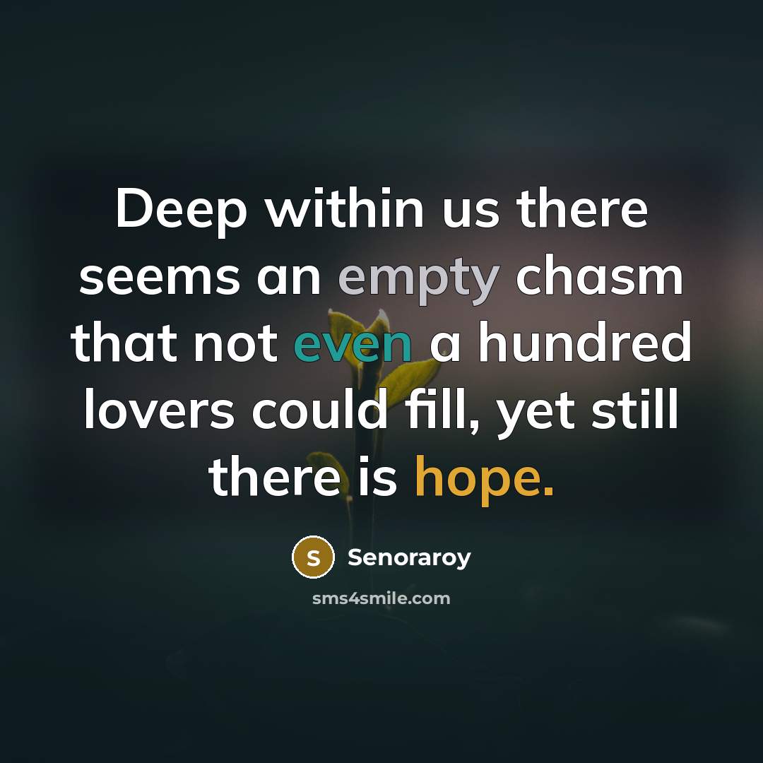 “Deep within us there seems an empty chasm that not even a hundred lovers could fill, yet still there is hope.” quote by Senoraroy