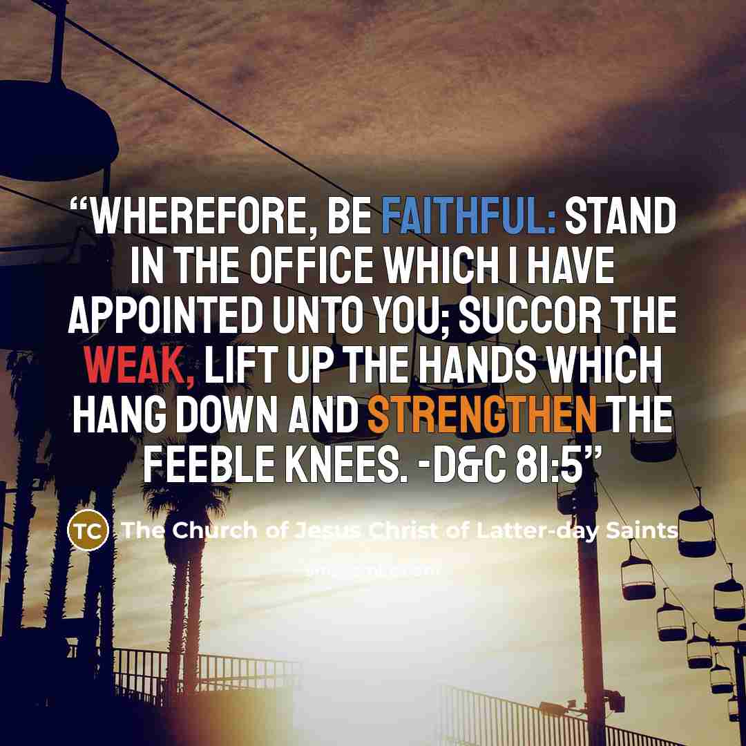 “Wherefore, be faithful: stand in the office which I have appointed unto you; succor the weak, lift up the hands which hang down and strengthen the feeble knees. -D&C 81:5” quote by The Church of Jesus Christ of Latter-day Saints