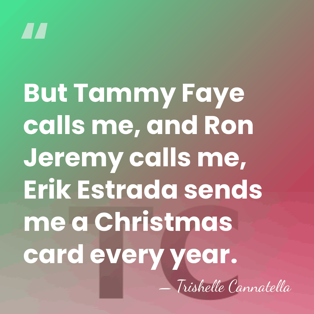 But Tammy Faye calls me, and Ron Jeremy calls me, Erik Estrada&hellip; - Trishelle Cannatella
