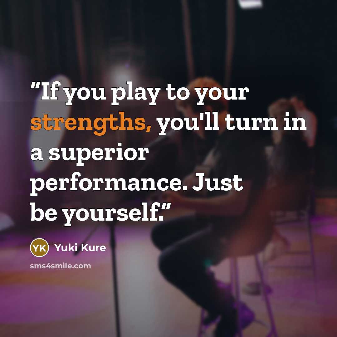 “If you play to your strengths, you'll turn in a superior performance. Just be yourself.” quote by Yuki Kure