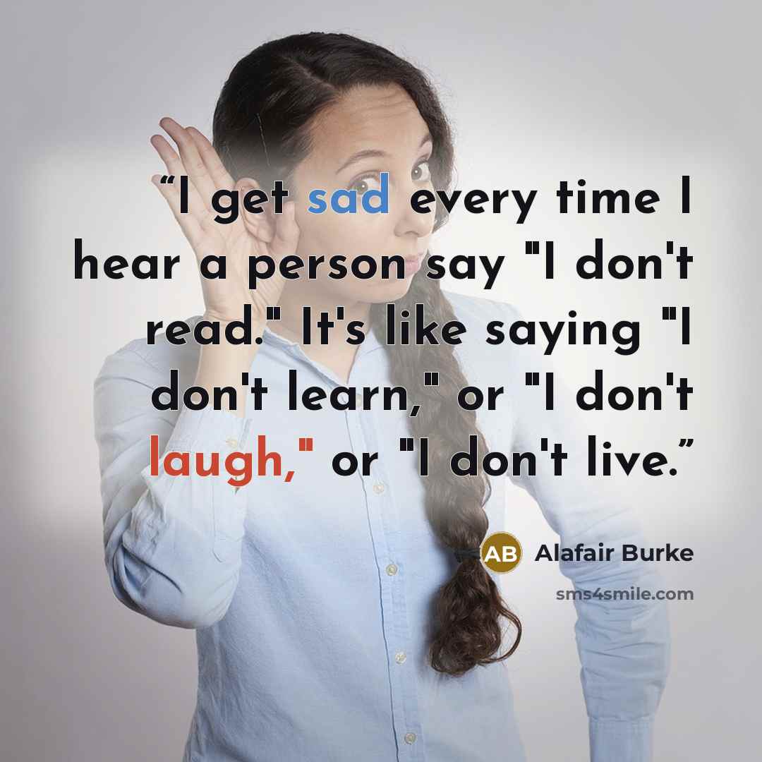 “I get sad every time I hear a person say "I don't read." It's like saying "I don't learn," or "I don't laugh," or "I don't live.” quote by Alafair Burke