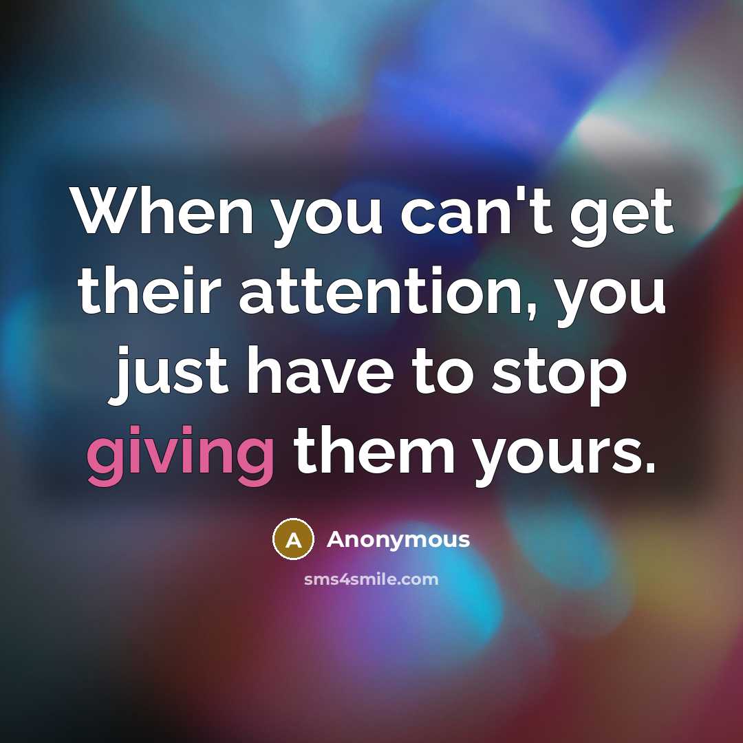 “When you can't get their attention, you just have to stop giving them yours.” quote by Anonymous
