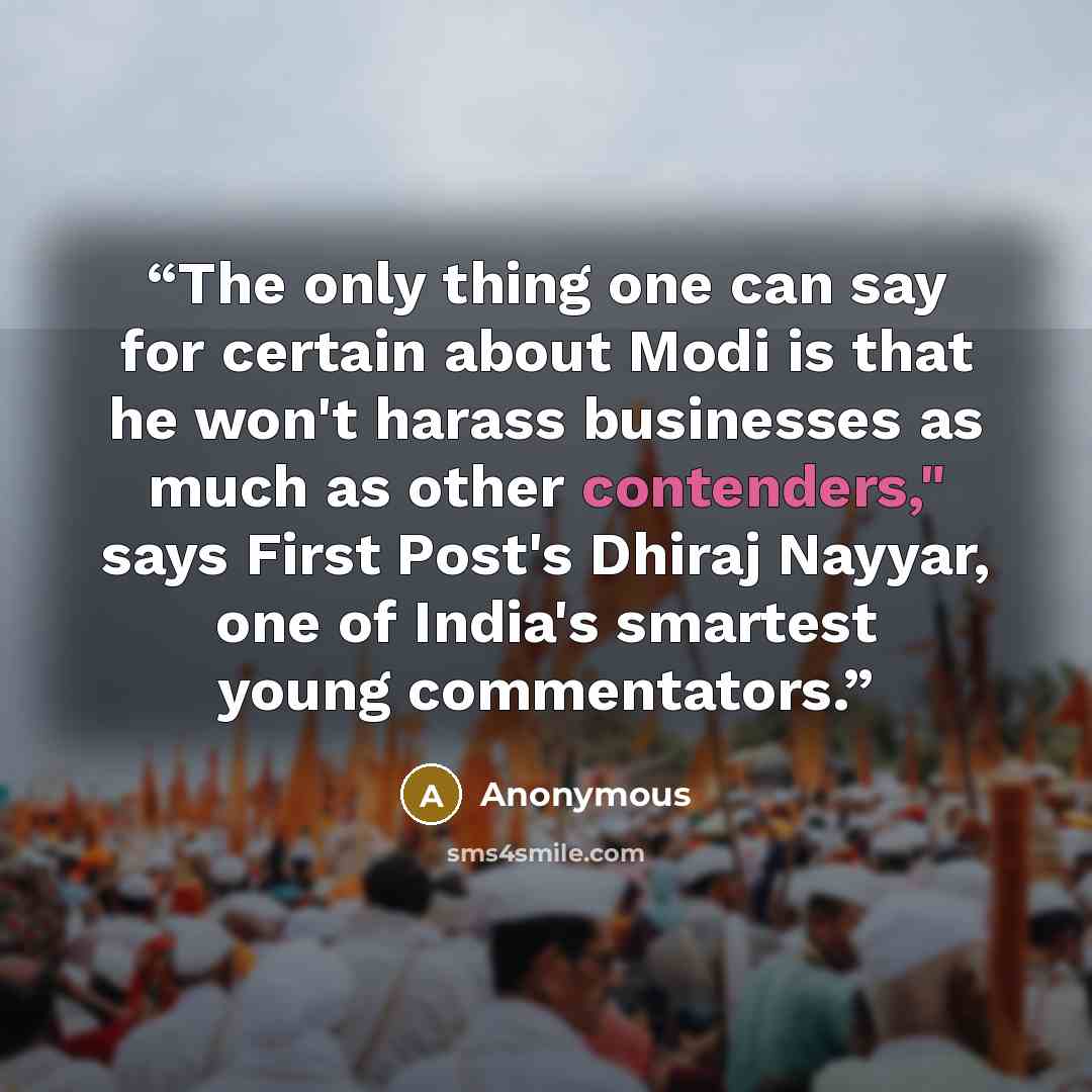 “The only thing one can say for certain about Modi is that he won't harass businesses as much as other contenders," says First Post's Dhiraj Nayyar, one of India's smartest young commentators.” quote by Anonymous