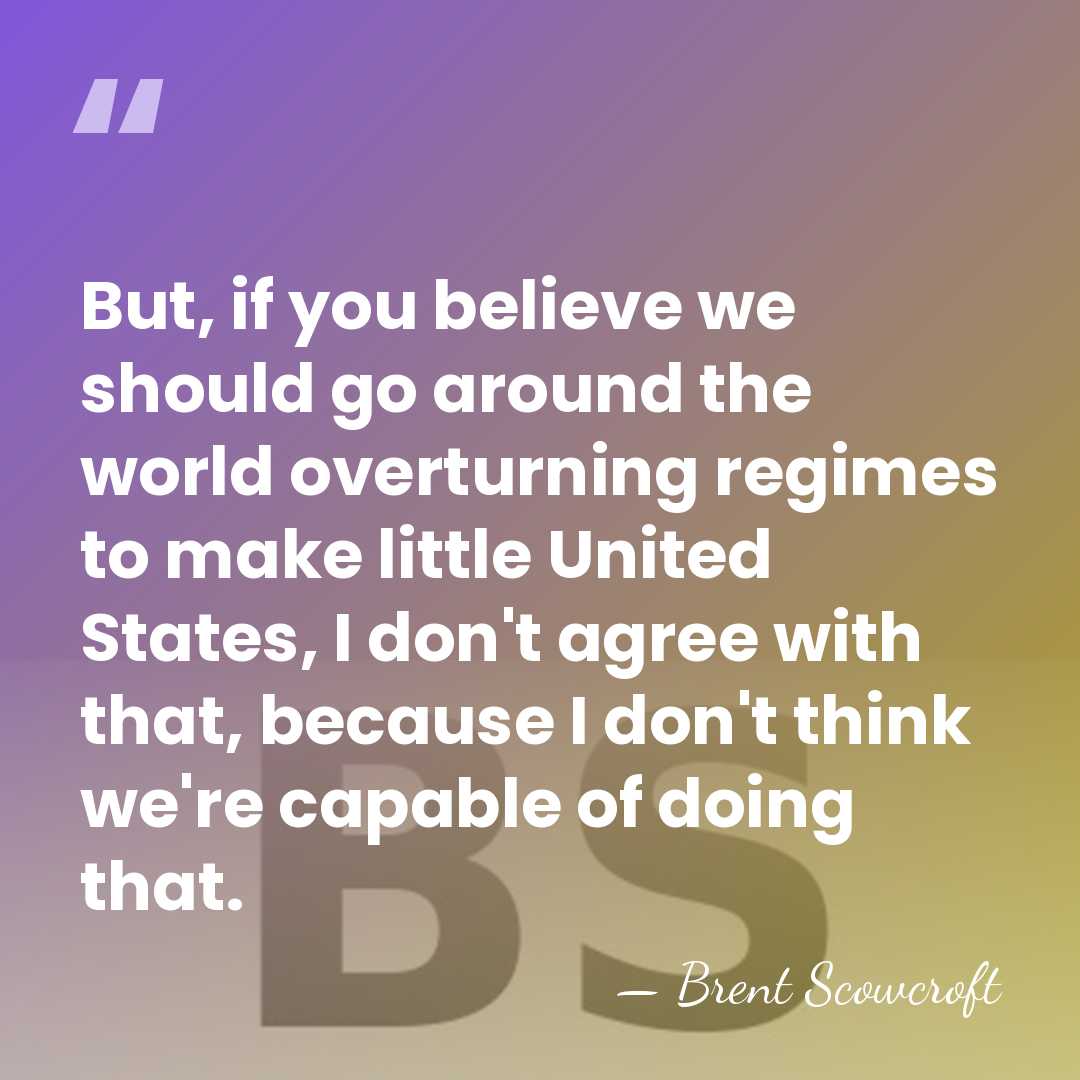 But, if you believe we should go around the world overturning regimes&hellip; - Brent Scowcroft