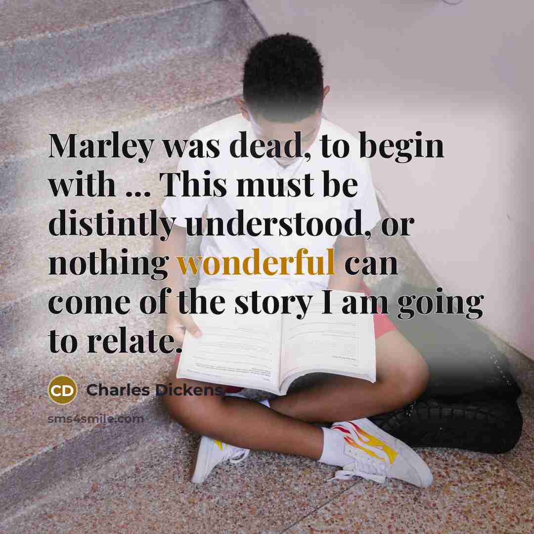 “Marley was dead, to begin with ... This must be distintly understood, or nothing wonderful can come of the story I am going to relate.” quote by Charles Dickens