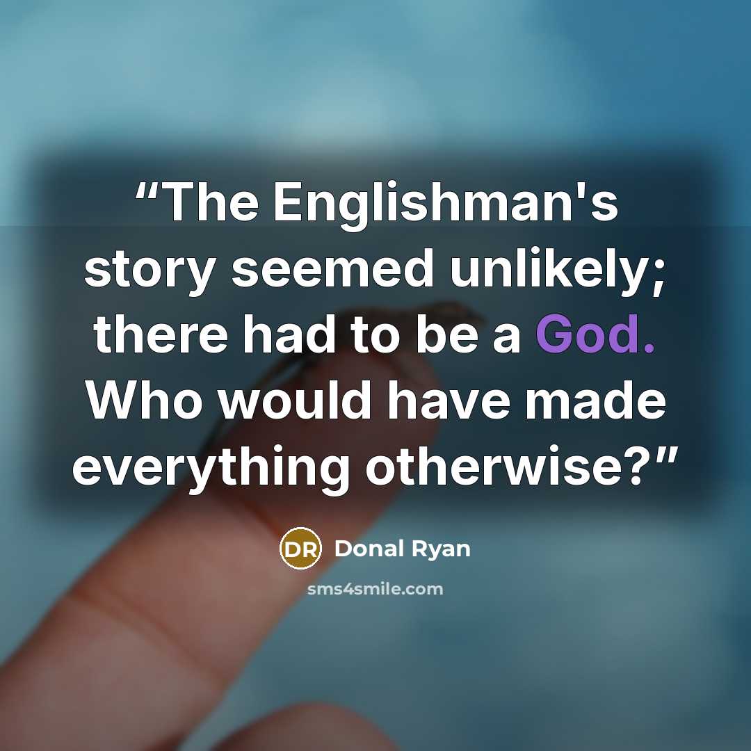 “The Englishman's story seemed unlikely; there had to be a God. Who would have made everything otherwise?” quote by Donal Ryan