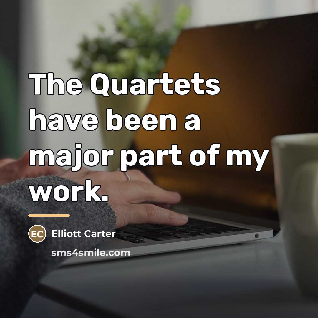 “The Quartets have been a major part of my work.…” quote by Elliott Carter