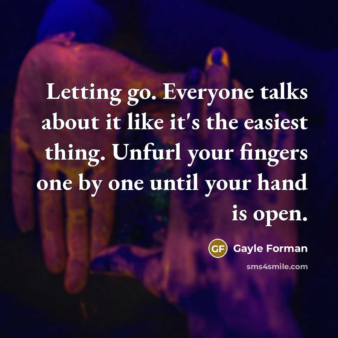 “Letting go. Everyone talks about it like it's the easiest thing. Unfurl your fingers one by one until your hand is open.” quote by Gayle Forman