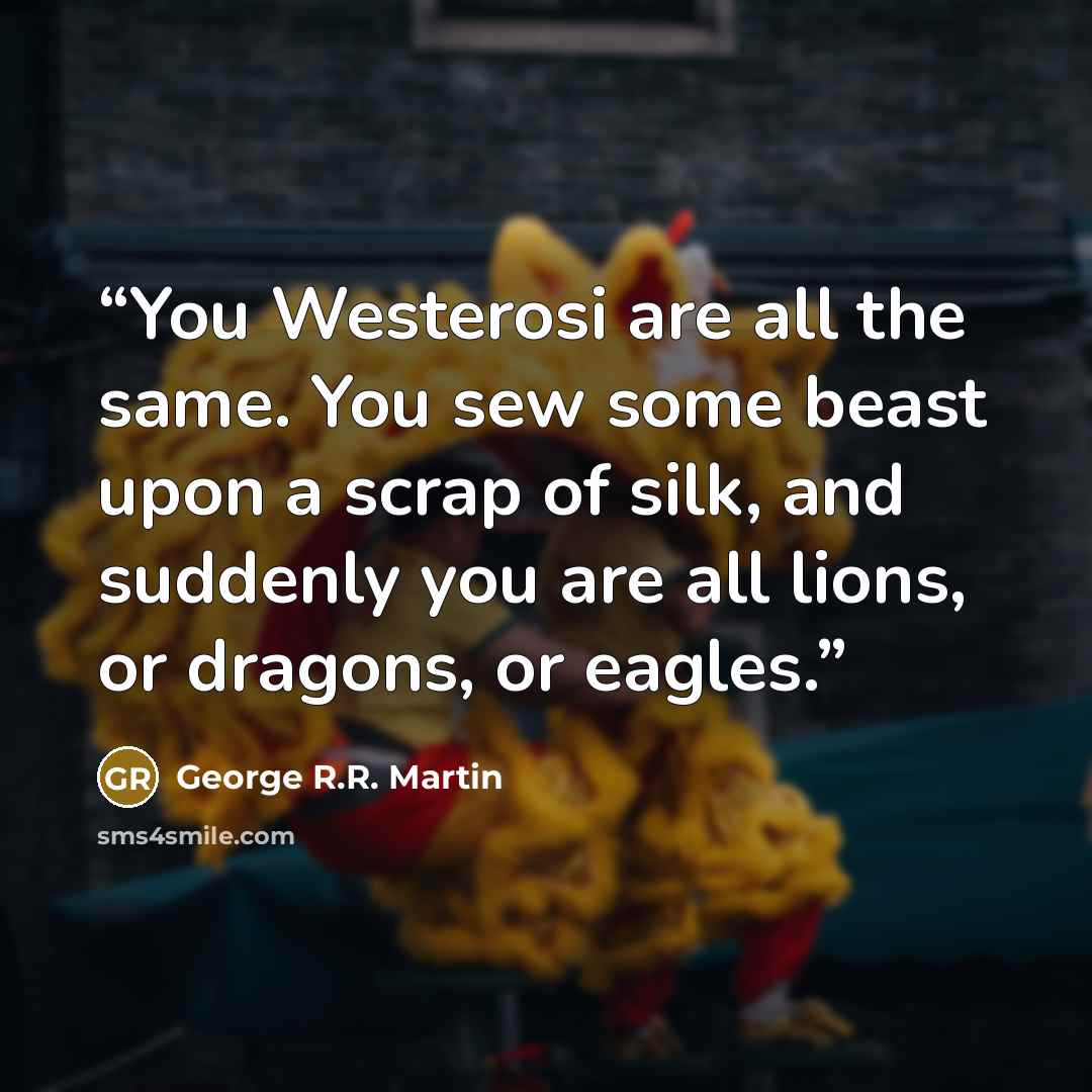 “You Westerosi are all the same. You sew some beast upon a scrap of silk, and suddenly you are all lions, or dragons, or eagles.” quote by George R.R. Martin