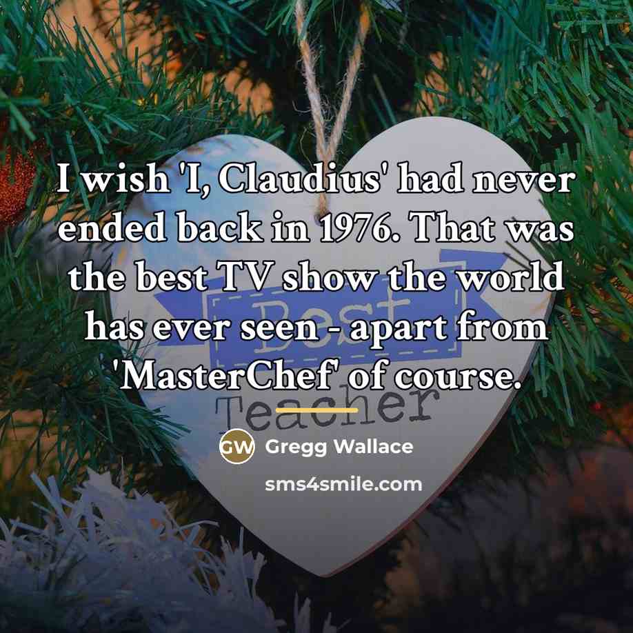 “I wish 'I, Claudius' had never ended back in 1976.…” quote by Gregg Wallace