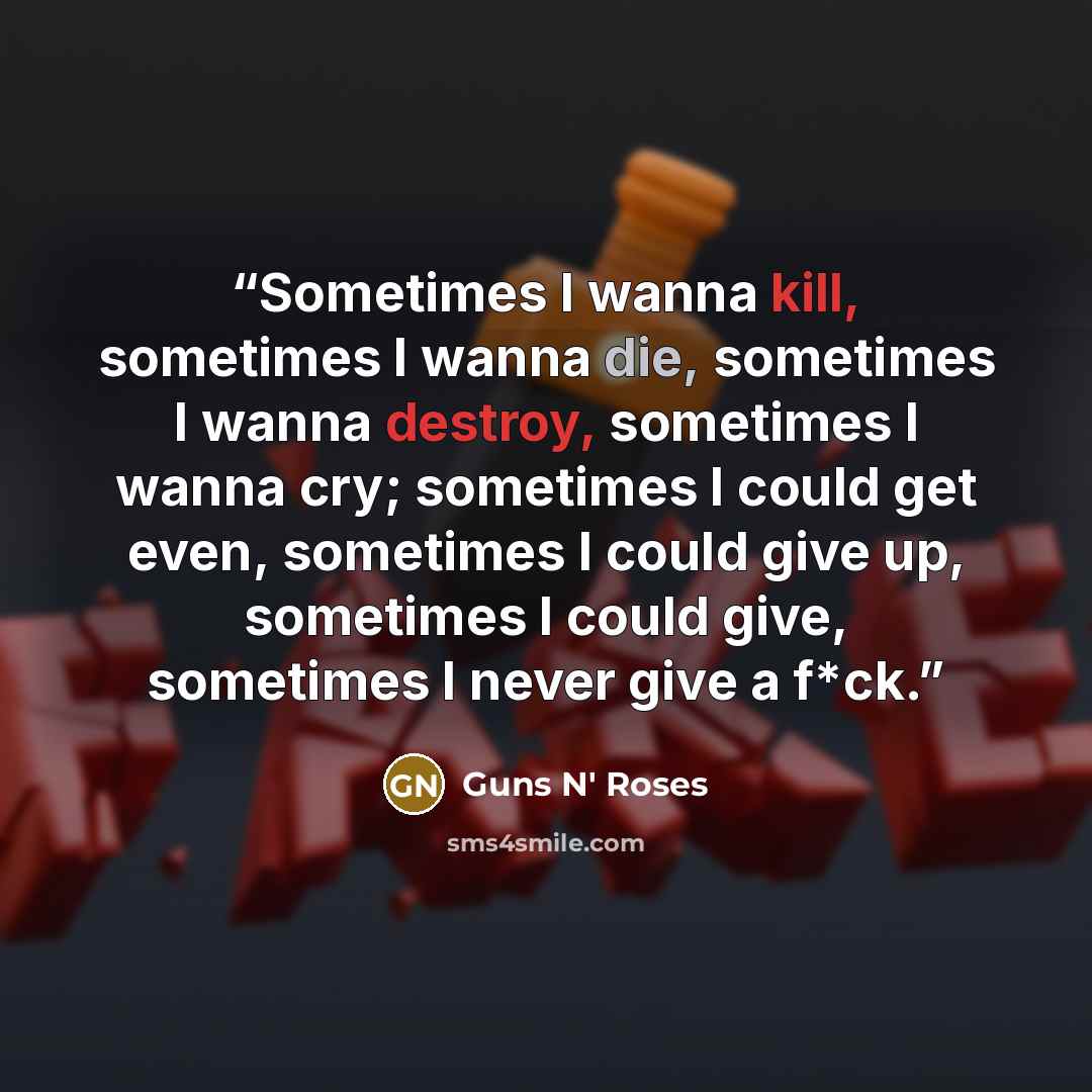 “Sometimes I wanna kill, sometimes I wanna die, sometimes I wanna destroy, sometimes I wanna cry; sometimes I could get even, sometimes I could give up, sometimes I could give, sometimes I never give a f*ck.” quote by Guns N' Roses