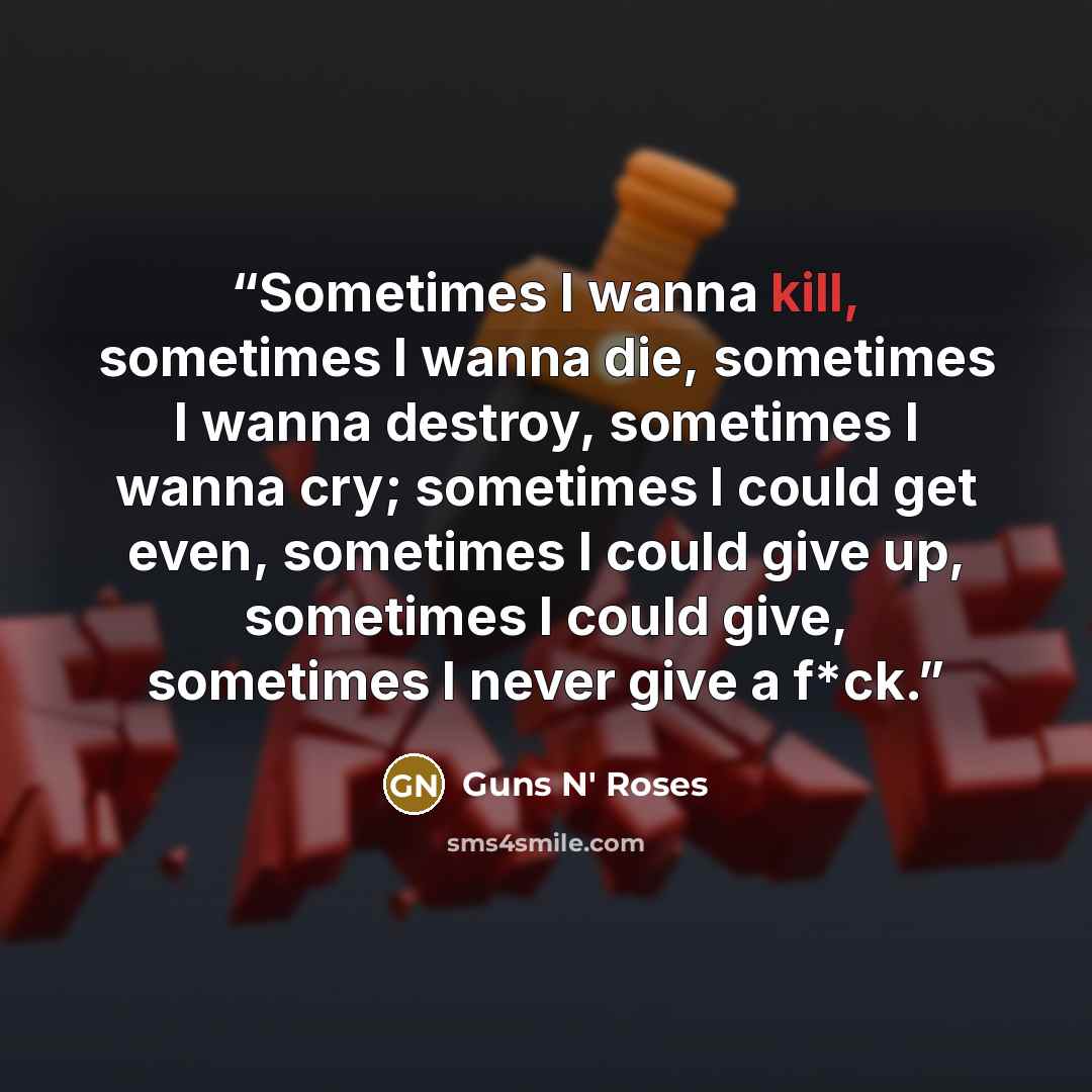 “Sometimes I wanna kill, sometimes I wanna die, sometimes I wanna destroy, sometimes I wanna cry; sometimes I could get even, sometimes I could give up, sometimes I could give, sometimes I never give a f*ck.” quote by Guns N' Roses