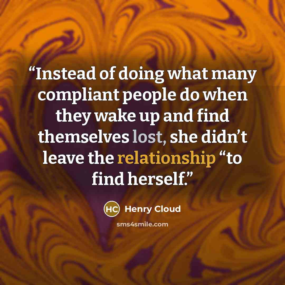 “Instead of doing what many compliant people do when they wake up and find themselves lost, she didn’t leave the relationship “to find herself.” quote by Henry Cloud