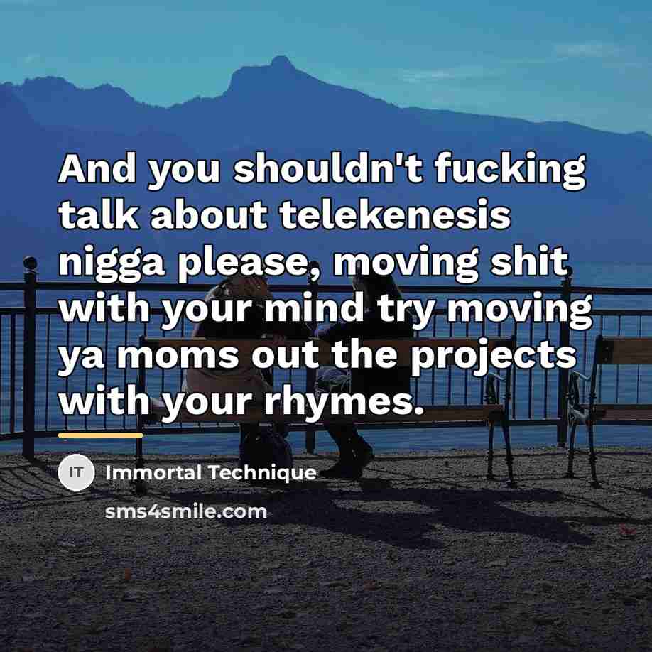 “And you shouldn't fucking talk about telekenesis nigga please, moving…” quote by Immortal Technique