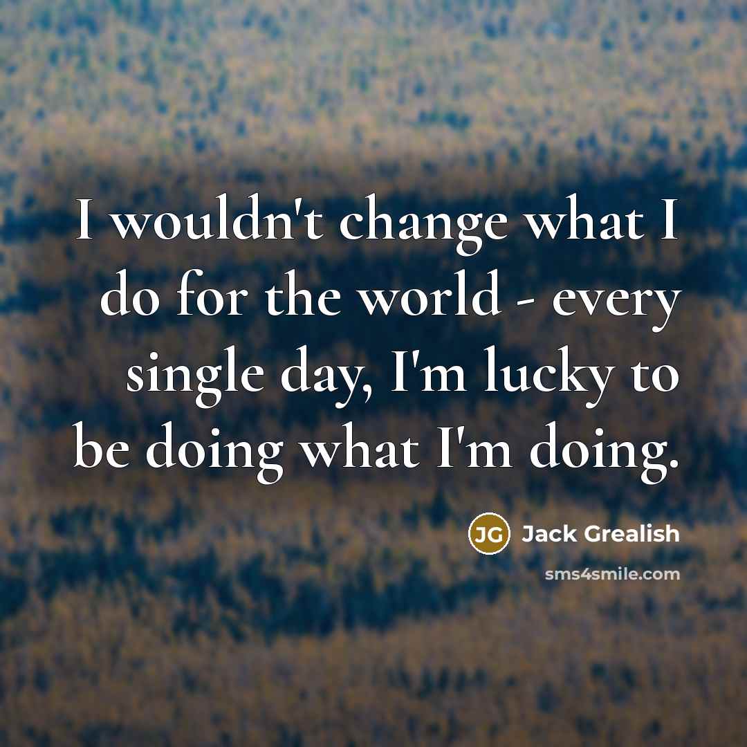 “I wouldn't change what I do for the world -…” quote by Jack Grealish