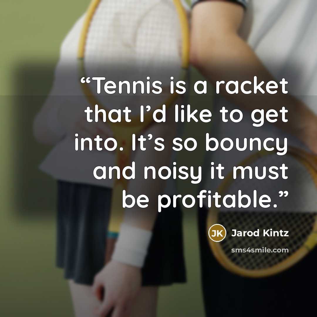 “Tennis is a racket that I’d like to get into. It’s so bouncy and noisy it must be profitable.” quote by Jarod Kintz