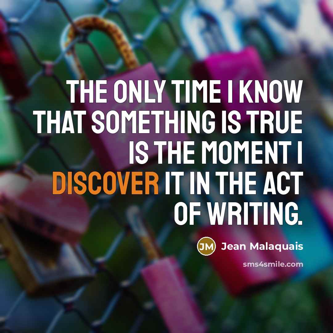 “The only time I know that something is true is the moment I discover it in the act of writing.” quote by Jean Malaquais