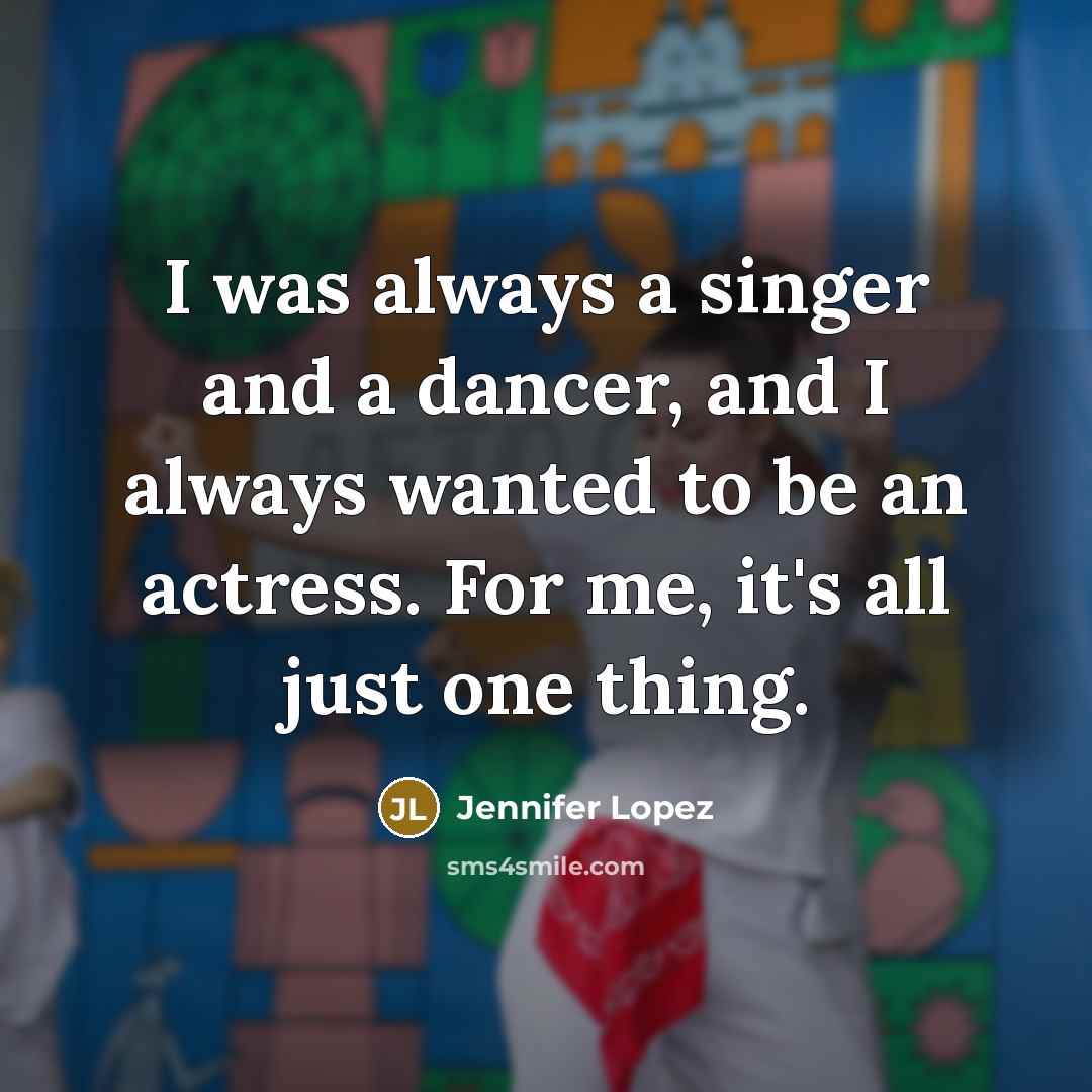 “I was always a singer and a dancer, and I always wanted to be an actress. For me, it's all just one thing.” quote by Jennifer Lopez