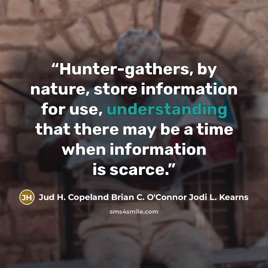 “Hunter-gathers, by nature, store information for use, understanding that there may be a time when information is scarce.” quote by Jud H. Copeland Brian C. O'Connor Jodi L. Kearns