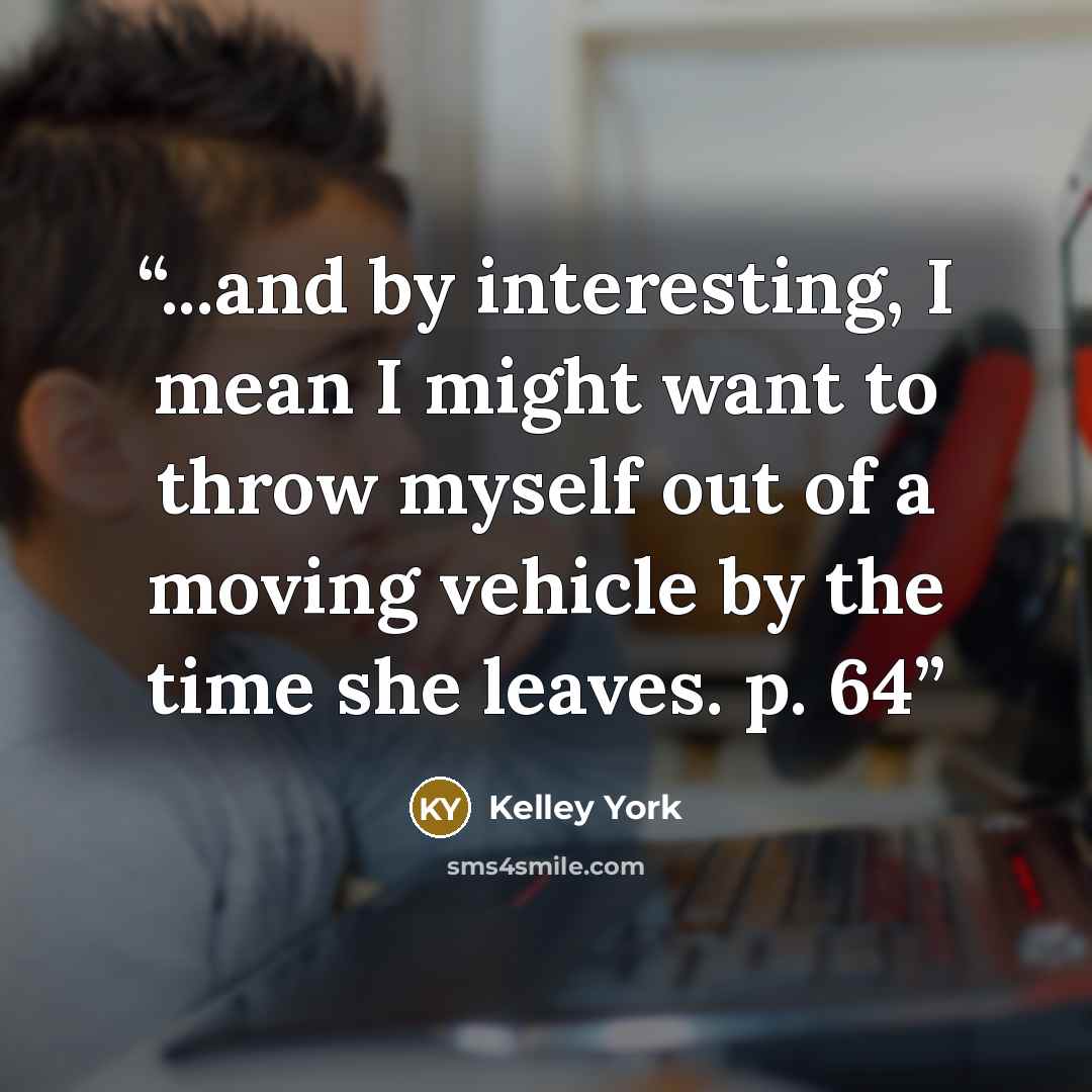 “...and by interesting, I mean I might want to throw myself out of a moving vehicle by the time she leaves. p. 64” quote by Kelley York