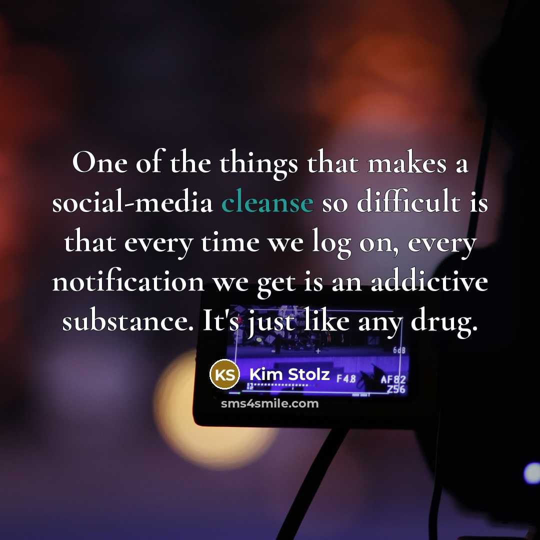 “One of the things that makes a social-media cleanse so difficult is that every time we log on, every notification we get is an addictive substance. It's just like any drug.” quote by Kim Stolz