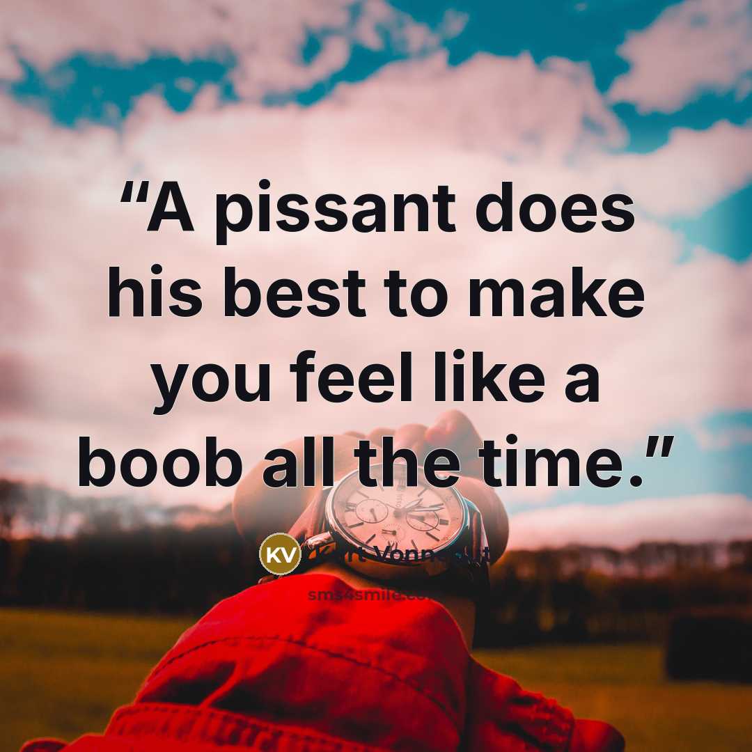 “A pissant does his best to make you feel like a boob all the time.” quote by Kurt Vonnegut