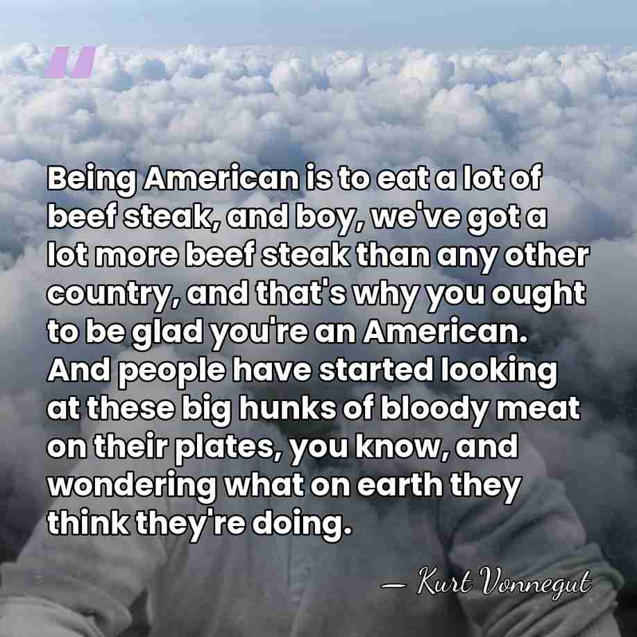 Being American is to eat a lot of beef steak, and boy,&hellip; - Kurt Vonnegut